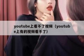 youtube上看不了视频（youtube上有的视频看不了）