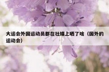 大运会外国运动员都在社媒上晒了啥（国外的运动会）