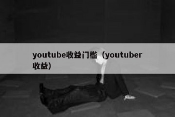youtube收益门槛（youtuber收益）