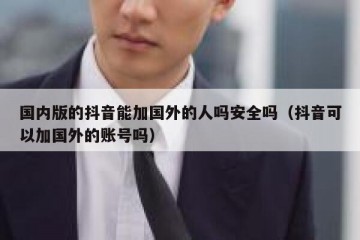 国内版的抖音能加国外的人吗安全吗（抖音可以加国外的账号吗）