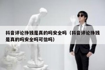 抖音评论挣钱是真的吗安全吗（抖音评论挣钱是真的吗安全吗可信吗）