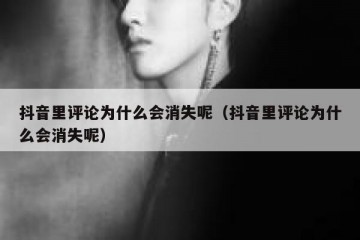抖音里评论为什么会消失呢（抖音里评论为什么会消失呢）