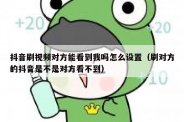 抖音刷视频对方能看到我吗怎么设置（刷对方的抖音是不是对方看不到）