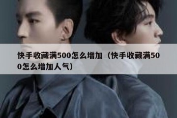 快手收藏满500怎么增加（快手收藏满500怎么增加人气）
