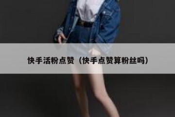 快手活粉点赞（快手点赞算粉丝吗）
