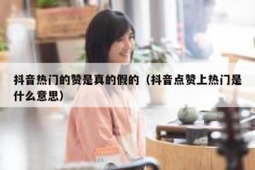 抖音热门的赞是真的假的（抖音点赞上热门是什么意思）