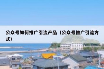 公众号如何推广引流产品（公众号推广引流方式）