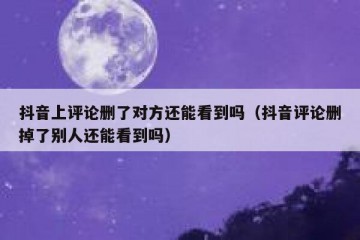 抖音上评论删了对方还能看到吗（抖音评论删掉了别人还能看到吗）