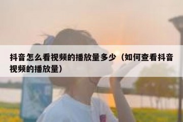 抖音怎么看视频的播放量多少（如何查看抖音视频的播放量）
