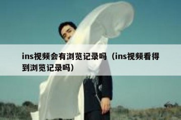 ins视频会有浏览记录吗（ins视频看得到浏览记录吗）