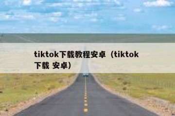 tiktok下载教程安卓（tiktok 下载 安卓）