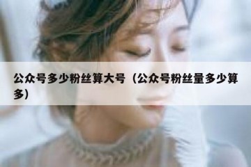 公众号多少粉丝算大号（公众号粉丝量多少算多）