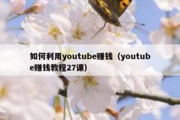如何利用youtube赚钱（youtube赚钱教程27课）