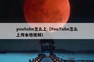 youtube怎么上（YouTube怎么上传本地视频）