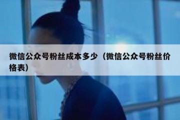 微信公众号粉丝成本多少（微信公众号粉丝价格表）