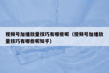 视频号加播放量技巧有哪些呢（视频号加播放量技巧有哪些呢知乎）
