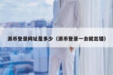 派币登录网址是多少（派币登录一会就出错）
