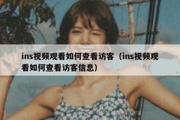 ins视频观看如何查看访客（ins视频观看如何查看访客信息）