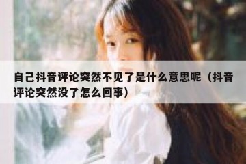 自己抖音评论突然不见了是什么意思呢（抖音评论突然没了怎么回事）