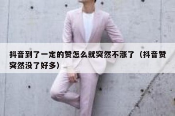 抖音到了一定的赞怎么就突然不涨了（抖音赞突然没了好多）