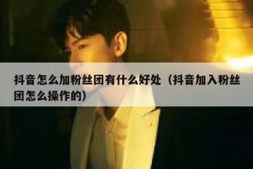 抖音怎么加粉丝团有什么好处（抖音加入粉丝团怎么操作的）