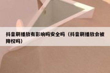 抖音刷播放有影响吗安全吗（抖音刷播放会被降权吗）