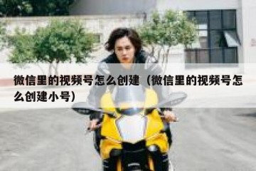 微信里的视频号怎么创建（微信里的视频号怎么创建小号）