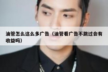 油管怎么这么多广告（油管看广告不跳过会有收益吗）