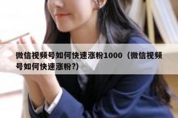 微信视频号如何快速涨粉1000（微信视频号如何快速涨粉?）