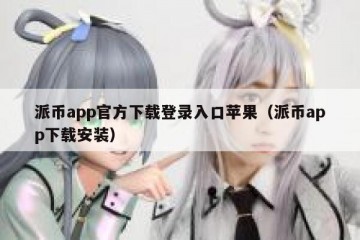 派币app官方下载登录入口苹果（派币app下载安装）