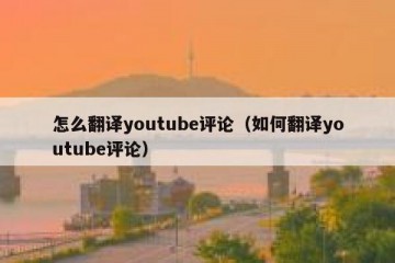 怎么翻译youtube评论（如何翻译youtube评论）