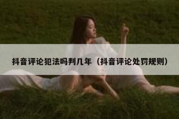 抖音评论犯法吗判几年（抖音评论处罚规则）