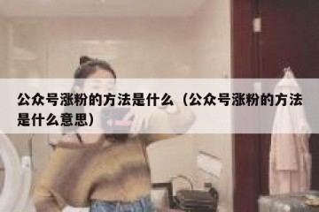 公众号涨粉的方法是什么（公众号涨粉的方法是什么意思）