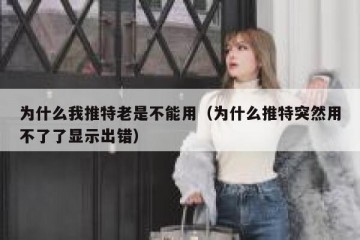 为什么我推特老是不能用（为什么推特突然用不了了显示出错）