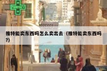 推特能卖东西吗怎么卖出去（推特能卖东西吗?）