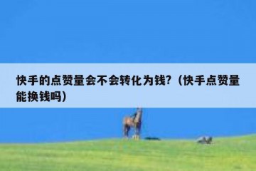 快手的点赞量会不会转化为钱?（快手点赞量能换钱吗）