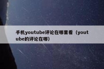 手机youtube评论在哪里看（youtube的评论在哪）
