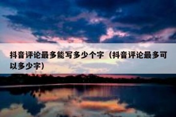 抖音评论最多能写多少个字（抖音评论最多可以多少字）