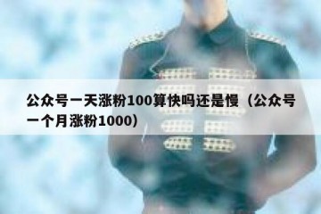 公众号一天涨粉100算快吗还是慢（公众号一个月涨粉1000）