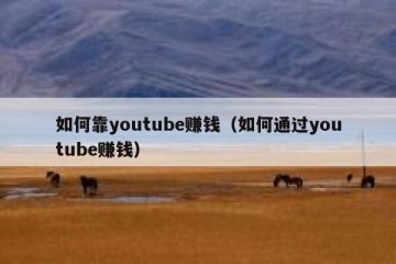 如何靠youtube赚钱（如何通过youtube赚钱）