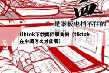 tiktok下载国际版官网（tiktok在中国怎么才能看）