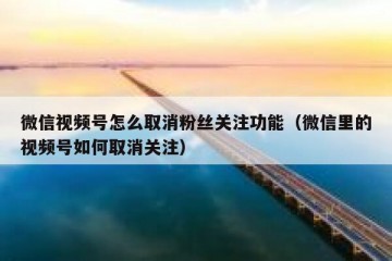 微信视频号怎么取消粉丝关注功能（微信里的视频号如何取消关注）