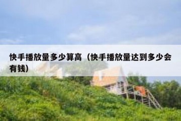 快手播放量多少算高（快手播放量达到多少会有钱）