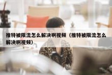 推特被限流怎么解决啊视频（推特被限流怎么解决啊视频）