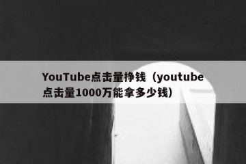 YouTube点击量挣钱（youtube点击量1000万能拿多少钱）