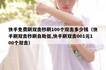 快手免费刷双击秒刷100个双击多少钱（快手刷双击秒刷自助低,快手刷双击001元100个双击）