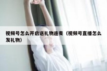 视频号怎么开启送礼物连麦（视频号直播怎么发礼物）