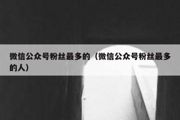 微信公众号粉丝最多的（微信公众号粉丝最多的人）