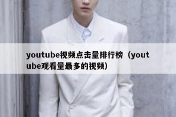 youtube视频点击量排行榜（youtube观看量最多的视频）