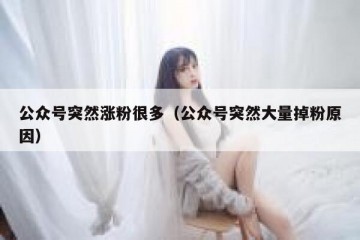 公众号突然涨粉很多（公众号突然大量掉粉原因）